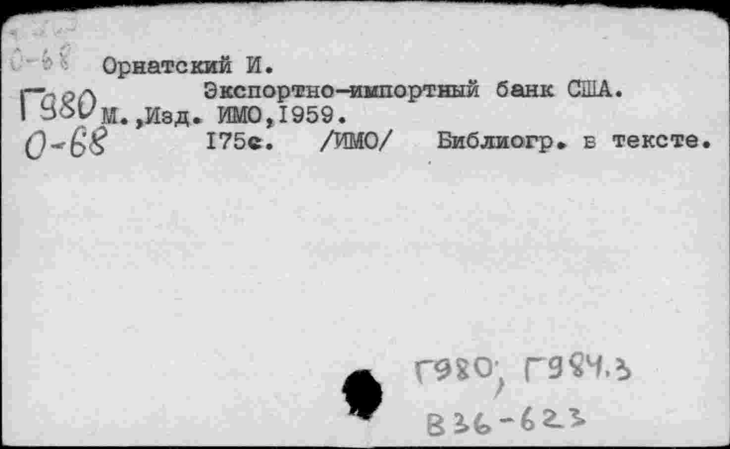 ﻿Орнатский И.
Г" РЛ	Экспортно-импортный банк США.
I 351/м.,Изд. ИМО, 1959.
175с. /ИМО/ Библиогр. б тексте